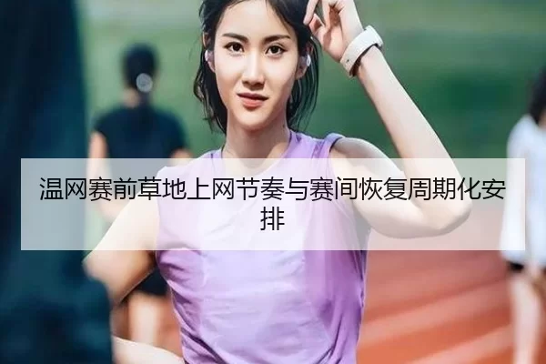 温网赛前草地上网节奏与赛间恢复周期化安排