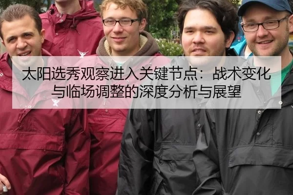 太阳选秀观察进入关键节点：战术变化与临场调整的深度分析与展望